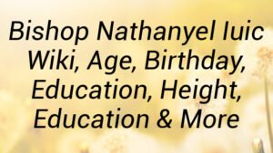 Bishop Nathanyel Iuic Wiki, Age, Birthday, Education, Height, Education & More