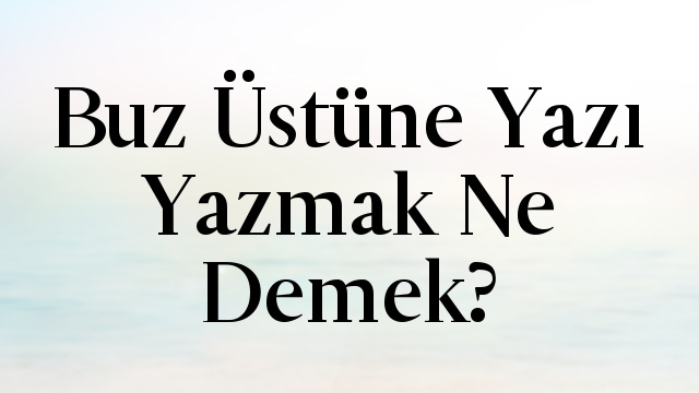 Buz Üstüne Yazı Yazmak Ne Demek?