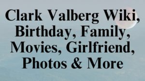 Clark Valberg Wiki, Birthday, Family, Movies, Girlfriend, Photos & More
