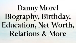 Danny Morel Biography, Birthday, Education, Net Worth, Relations & More
