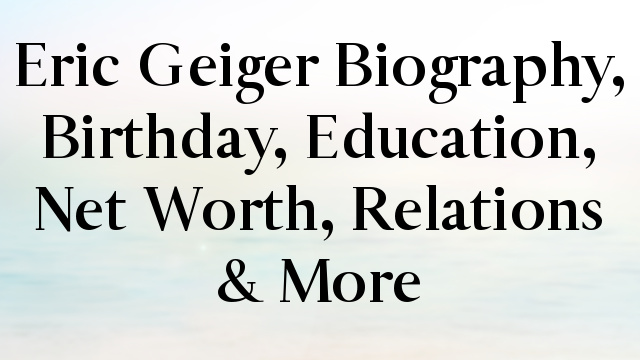 Eric Geiger Biography, Birthday, Education, Net Worth, Relations & More