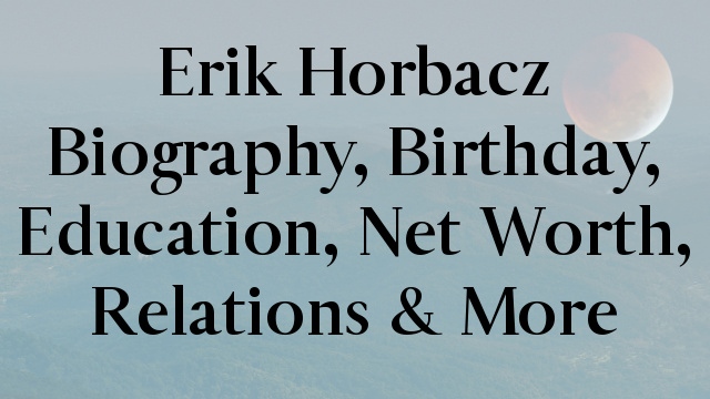 Erik Horbacz Biography, Birthday, Education, Net Worth, Relations & More