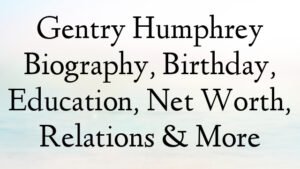 Gentry Humphrey Biography, Birthday, Education, Net Worth, Relations & More