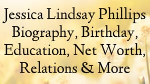 Jessica Lindsay Phillips Biography, Birthday, Education, Net Worth, Relations & More