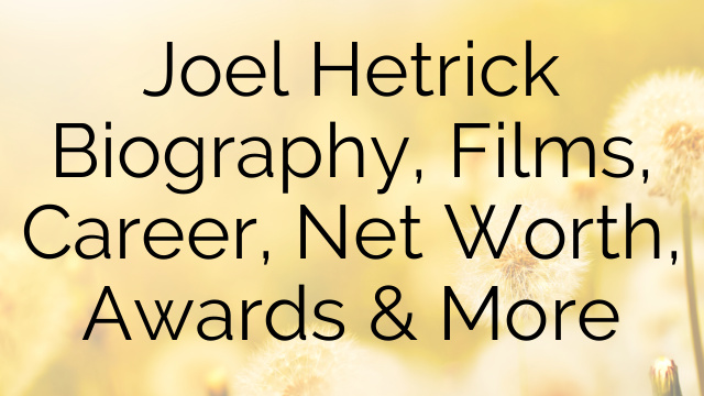 Joel Hetrick Biography, Films, Career, Net Worth, Awards & More