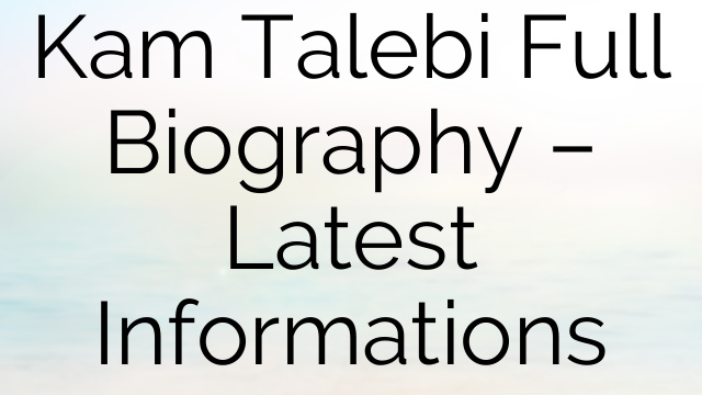 Kam Talebi Full Biography – Latest Informations