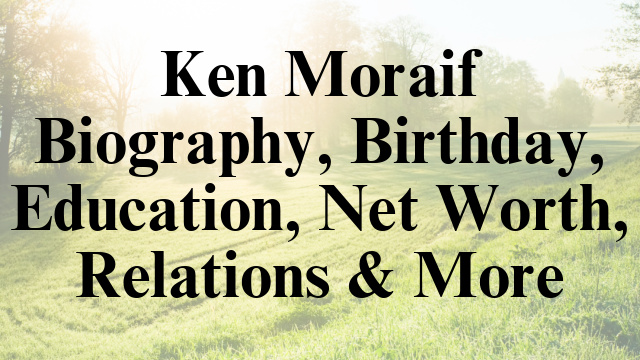 Ken Moraif Biography, Birthday, Education, Net Worth, Relations & More