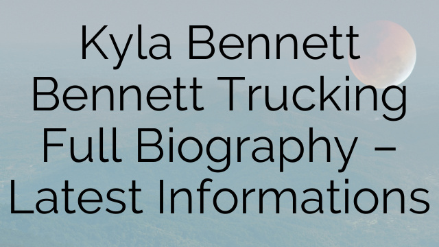 Kyla Bennett Bennett Trucking Full Biography – Latest Informations