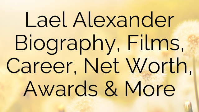 Lael Alexander Biography, Films, Career, Net Worth, Awards & More