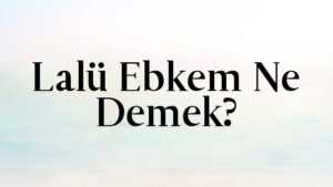 Lalü Ebkem Ne Demek?