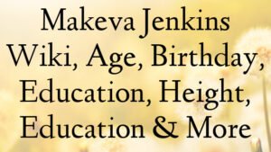 Makeva Jenkins Wiki, Age, Birthday, Education, Height, Education & More