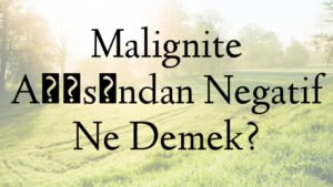Malignite Açısından Negatif Ne Demek?