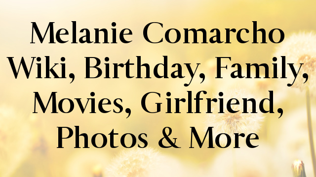 Melanie Comarcho Wiki, Birthday, Family, Movies, Girlfriend, Photos & More