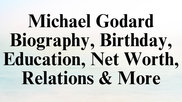 Michael Godard Biography, Birthday, Education, Net Worth, Relations & More