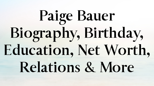 Paige Bauer Biography, Birthday, Education, Net Worth, Relations & More