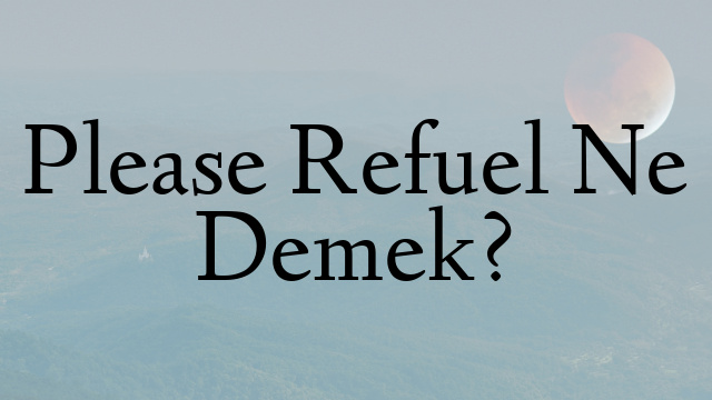 Please Refuel Ne Demek?