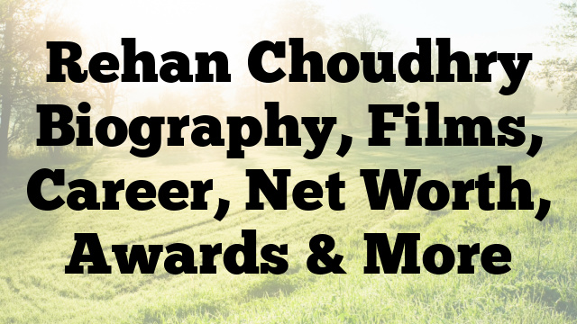 Rehan Choudhry Biography, Films, Career, Net Worth, Awards & More