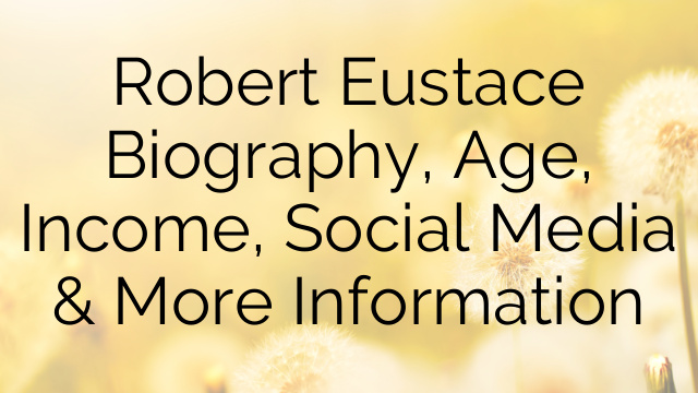 Robert Eustace Biography, Age, Income, Social Media & More Information