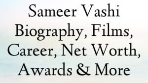 Sameer Vashi Biography, Films, Career, Net Worth, Awards & More