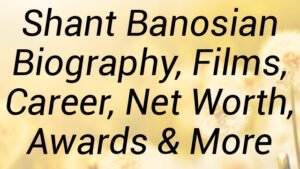 Shant Banosian Biography, Films, Career, Net Worth, Awards & More