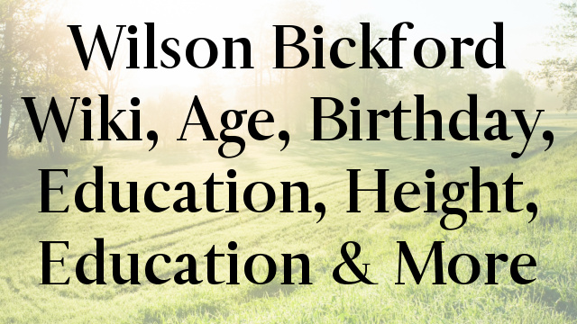 Wilson Bickford Wiki, Age, Birthday, Education, Height, Education & More