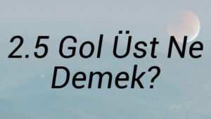 2.5 Gol Üst Ne Demek?