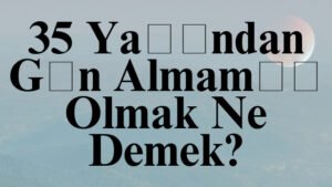 35 Yaşından Gün Almamış Olmak Ne Demek?